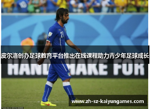 皮尔洛创办足球教育平台推出在线课程助力青少年足球成长