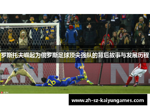 罗斯托夫崛起为俄罗斯足球顶尖强队的背后故事与发展历程