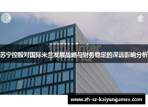 苏宁控股对国际米兰发展战略与财务稳定的深远影响分析