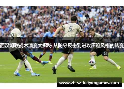 西汉姆联战术演变大揭秘 从防守反击到进攻压迫风格的转变