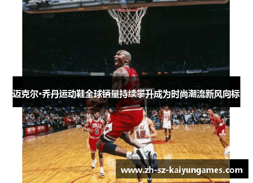 迈克尔·乔丹运动鞋全球销量持续攀升成为时尚潮流新风向标 迈克尔·乔丹运动鞋全球销量持续攀升成为时尚潮流新风向标