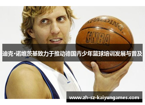 迪克·诺维茨基致力于推动德国青少年篮球培训发展与普及 迪克·诺维茨基致力于推动德国青少年篮球培训发展与普及