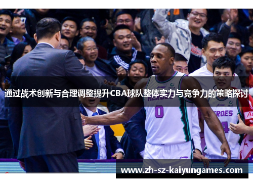 通过战术创新与合理调整提升CBA球队整体实力与竞争力的策略探讨 通过战术创新与合理调整提升CBA球队整体实力与竞争力的策略探讨