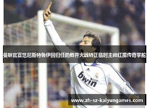 曼联官宣范尼斯特鲁伊回归任助教并火线转正临时主帅红魔传奇掌舵
