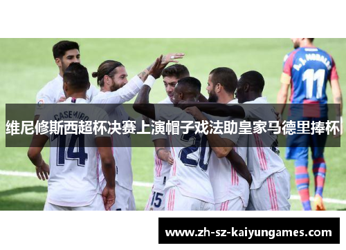 维尼修斯西超杯决赛上演帽子戏法助皇家马德里捧杯
