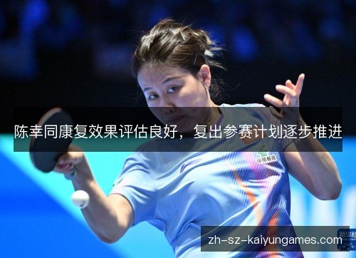 陈幸同康复效果评估良好，复出参赛计划逐步推进