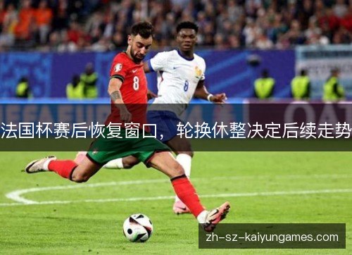 法国杯赛后恢复窗口，轮换休整决定后续走势