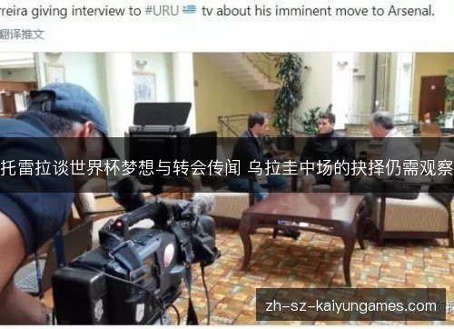 托雷拉谈世界杯梦想与转会传闻 乌拉圭中场的抉择仍需观察