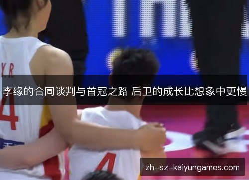 李缘的合同谈判与首冠之路 后卫的成长比想象中更慢